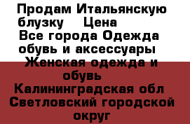 Продам Итальянскую блузку. › Цена ­ 3 000 - Все города Одежда, обувь и аксессуары » Женская одежда и обувь   . Калининградская обл.,Светловский городской округ 